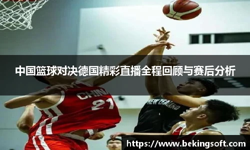 中国篮球对决德国精彩直播全程回顾与赛后分析